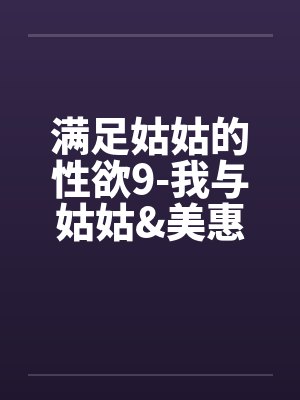 满足姑姑的性欲9-我与姑姑&美惠的3P性欲旅程