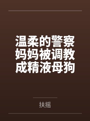 温柔的警察妈妈被调教成精液母狗，而我竟然是幕后推手