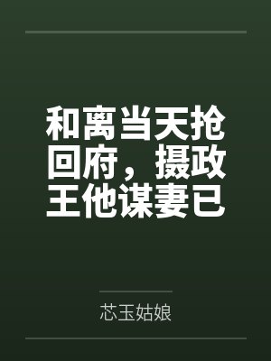 和离当天抢回府，摄政王他谋妻已久