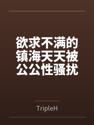 欲求不满的镇海天天被公公性骚扰，宁死不屈试图反杀，没想到公公揭发指挥官出轨逸仙