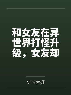 和女友在异世界打怪升级，女友却被各种男人盯上了