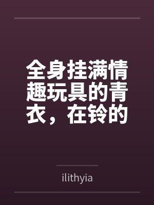 全身挂满情趣玩具的青衣，在铃的露出调教下成为专属性奴
