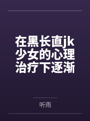 在黑长直jk少女的心理治疗下逐渐依赖成瘾的逆ntr调教