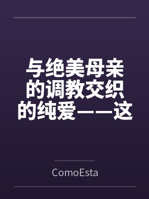 与绝美母亲的调教交织的纯爱——这可能吗？（与母亲一起的纯爱训练）