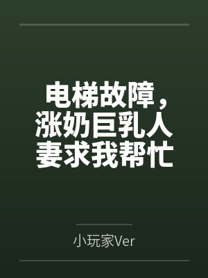 电梯故障，涨奶巨乳人妻求我帮忙