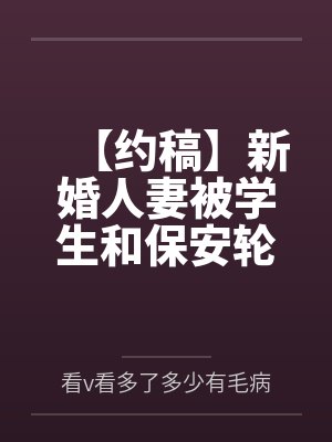 【约稿】新婚人妻被学生和保安轮奸最后堕落