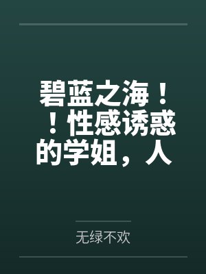 碧蓝之海！！性感诱惑的学姐，人妻感十足的义姐，口嫌体正直的妹妹，全被我推倒啦！！