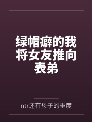 绿帽癖的我将女友推向表弟