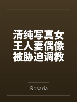清纯写真女王人妻偶像被胁迫调教成主动求种的专属精液厕所——NTL身心完全沦陷纪实