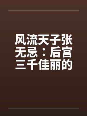 风流天子张无忌：后宫三千佳丽的绝世情帝传奇
