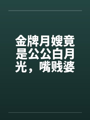 金牌月嫂竟是公公白月光，嘴贱婆婆安分了
