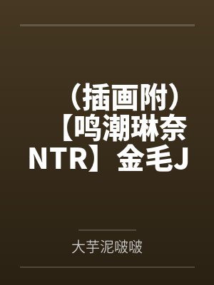 （插画附）【鸣潮琳奈NTR】金毛JK辣妹琳奈傲慢轻敌独自追寻讨伐黑人罪犯在精油按摩下沉迷黑茎快感连番