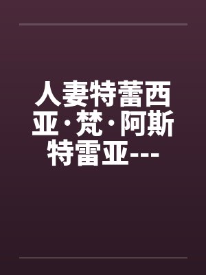 人妻特蕾西亚·梵·阿斯特雷亚---作为原剑圣，步入中年依然丰腴美艳的人妻，无法反抗调教，最终堕落为出