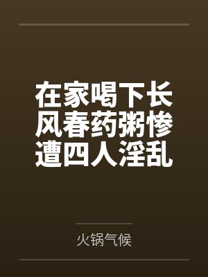 在家喝下长风春药粥惨遭四人淫乱混战，背着哺乳期正妻逸仙与黑丝军师镇海野外偷情，穿精液高跟鞋然后两年