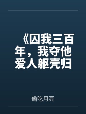 《囚我三百年，我夺他爱人躯壳归来》