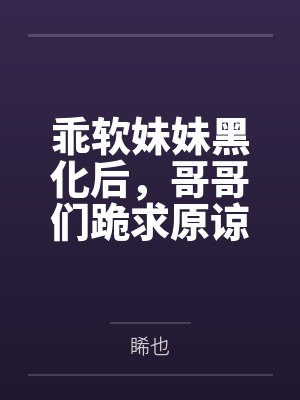 乖软妹妹黑化后，哥哥们跪求原谅