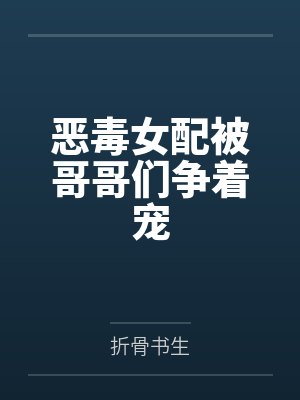 恶毒女配被哥哥们争着宠