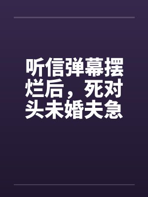 听信弹幕摆烂后，死对头未婚夫急了