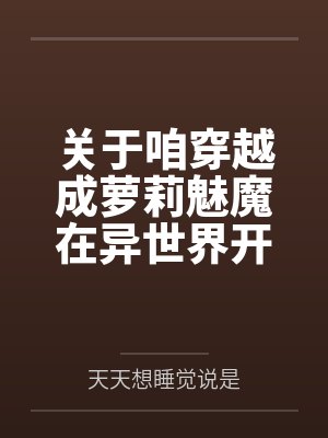 关于咱穿越成萝莉魅魔在异世界开后宫并带着自己的兽娘精灵天使恶魔总之就是各种各样的异种娘眷属们四处开淫