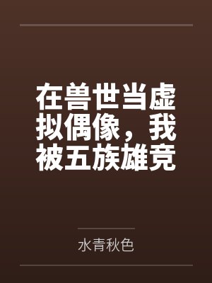 在兽世当虚拟偶像，我被五族雄竞