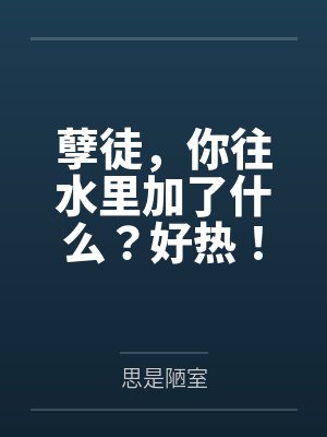 孽徒，你往水里加了什么？好热！