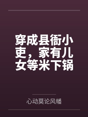 穿成县衙小吏，家有儿女等米下锅by心动莫论风幡