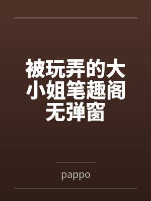 被玩弄的大小姐笔趣阁无弹窗