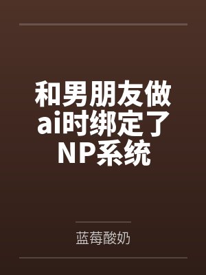 和男朋友做ai时绑定了NP系统by蓝莓酸奶笔趣阁无弹窗
