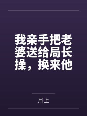 我亲手把老婆送给局长操，换来他女儿，又顺带开发了亲生女儿和乡下外甥，从三人行到六人群交，全家女性都成