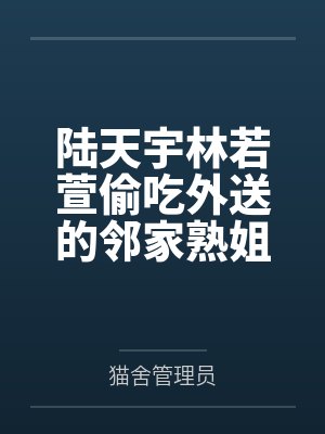 陆天宇林若萱偷吃外送的邻家熟姐