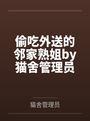 偷吃外送的邻家熟姐by猫舍管理员