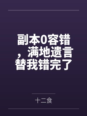 副本0容错，满地遗言替我错完了by十二食