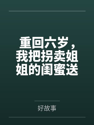 重回六岁，我把拐卖姐姐的闺蜜送进了监狱