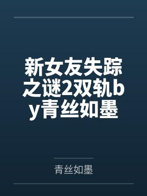 新女友失踪之谜2双轨by青丝如墨