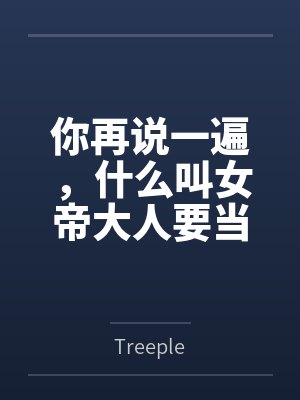 你再说一遍，什么叫女帝大人要当我的狗？byTreeple