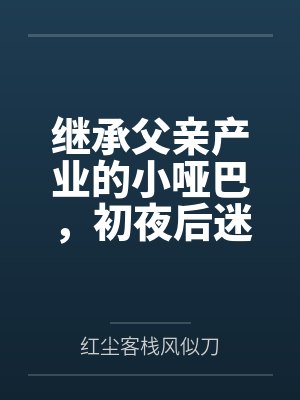 继承父亲产业的小哑巴，初夜后迷上性爱
