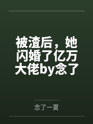被渣后，她闪婚了亿万大佬by念了一夏