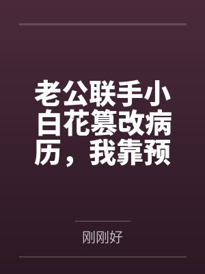 老公联手小白花篡改病历，我靠预知弹幕杀疯了