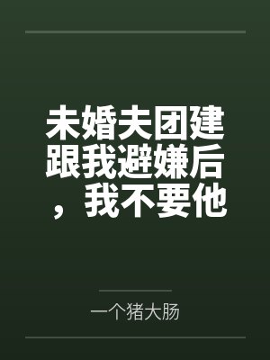 未婚夫团建跟我避嫌后，我不要他了