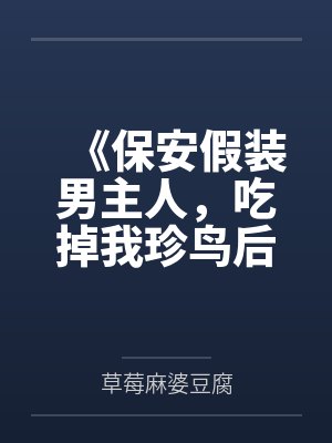 《保安假装男主人，吃掉我珍鸟后全族破产》