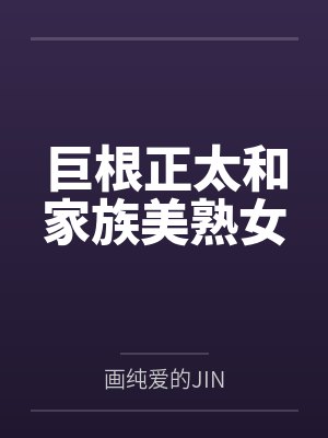 巨根正太和家族美熟女笔趣阁无弹窗