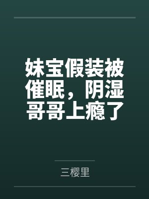 妹宝假装被催眠,阴湿哥哥上瘾了 妹宝假装被催眠,阴湿哥哥上瘾了