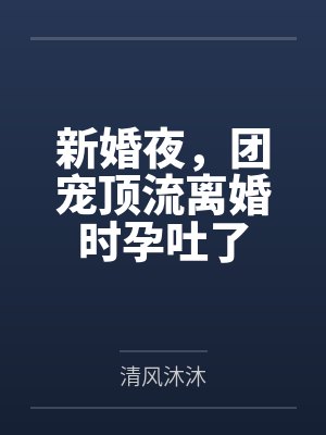 新婚夜，团宠顶流离婚时孕吐了
