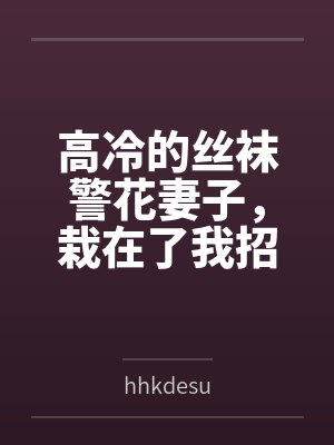 高冷的丝袜警花妻子，栽在了我招来的混混手里byhhkdesu