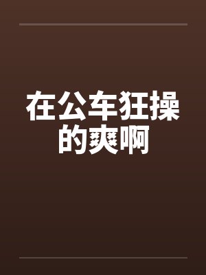 在公车狂操的爽啊