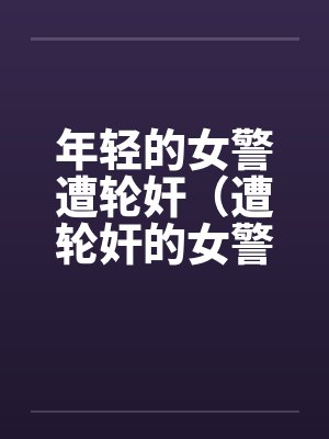 年轻的女警遭轮奸（遭轮奸的女警）