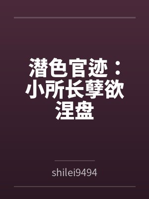 潜色官迹：小所长孽欲涅盘byshilei94945（肆月）