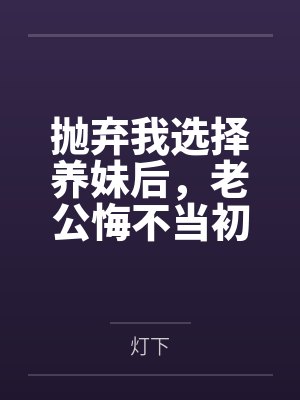 抛弃我选择养妹后，老公悔不当初