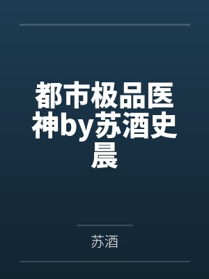 都市极品医神by苏酒史晨 都市极品医神by苏酒史晨