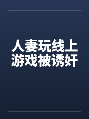 人妻玩线上游戏被诱奸